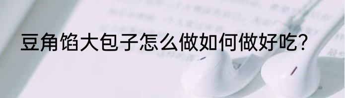 豆角馅大包子怎么做如何做好吃？