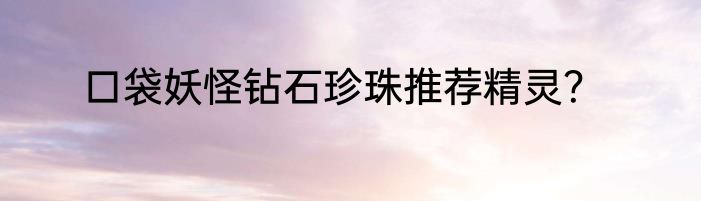 口袋妖怪钻石珍珠推荐精灵？