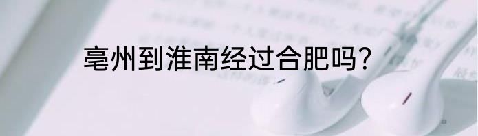 亳州到淮南经过合肥吗？