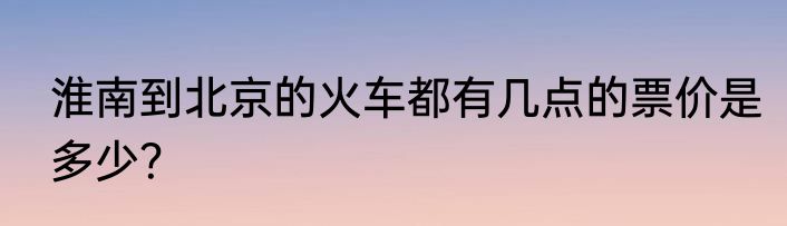 淮南到北京的火车都有几点的票价是多少？