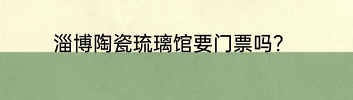 淄博陶瓷琉璃馆要门票吗？