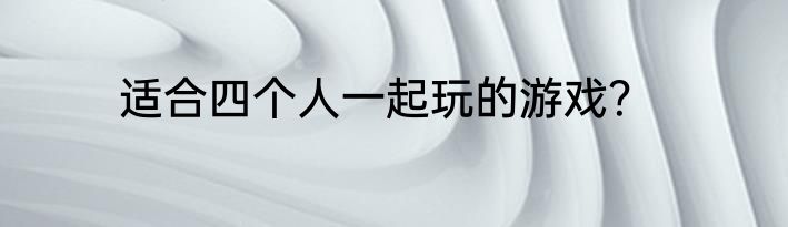 适合四个人一起玩的游戏？