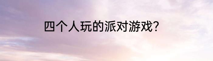 四个人玩的派对游戏？