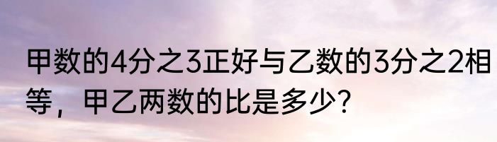 甲数的4分之3正好与乙数的3分之2相等，甲乙两数的比是多少？