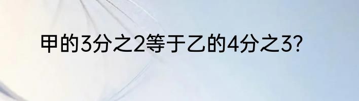 甲的3分之2等于乙的4分之3？