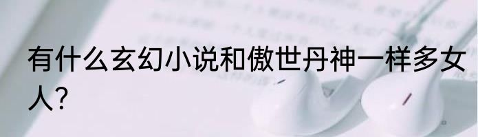 有什么玄幻小说和傲世丹神一样多女人？