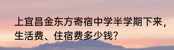 上宜昌金东方寄宿中学半学期下来，生活费、住宿费多少钱？