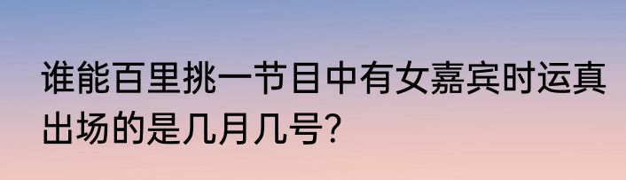 谁能百里挑一节目中有女嘉宾时运真出场的是几月几号？