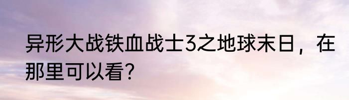 异形大战铁血战士3之地球末日，在那里可以看？