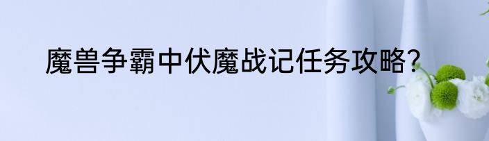 魔兽争霸中伏魔战记任务攻略？