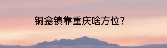 铜龛镇靠重庆啥方位？