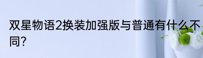 双星物语2换装加强版与普通有什么不同？