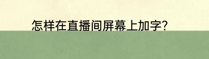 怎样在直播间屏幕上加字？