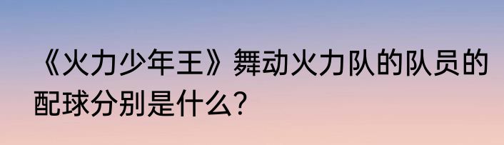 《火力少年王》舞动火力队的队员的配球分别是什么？