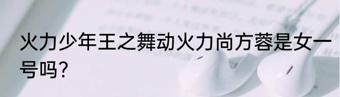 火力少年王之舞动火力尚方蓉是女一号吗？