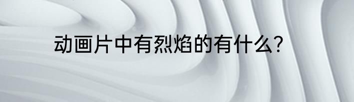 动画片中有烈焰的有什么？