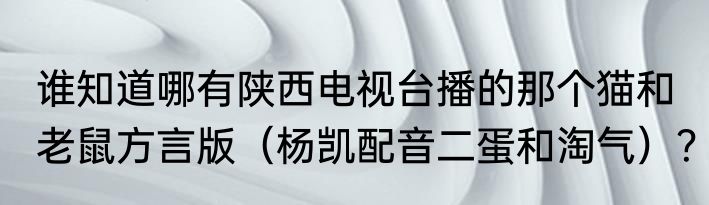 谁知道哪有陕西电视台播的那个猫和老鼠方言版（杨凯配音二蛋和淘气）？