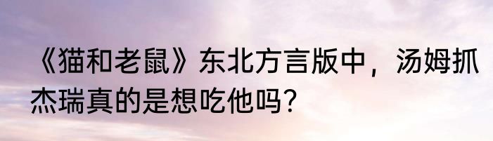 《猫和老鼠》东北方言版中，汤姆抓杰瑞真的是想吃他吗？
