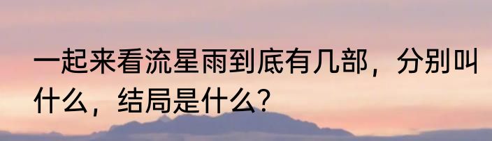 一起来看流星雨到底有几部，分别叫什么，结局是什么？