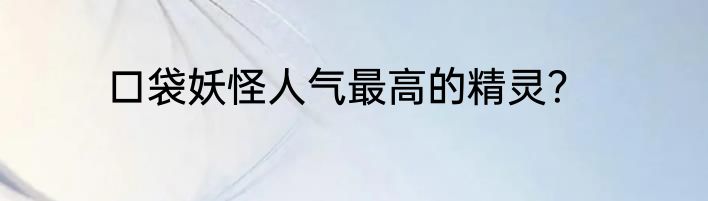 口袋妖怪人气最高的精灵？
