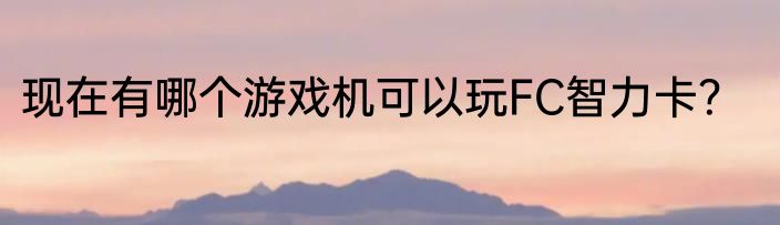 现在有哪个游戏机可以玩FC智力卡？
