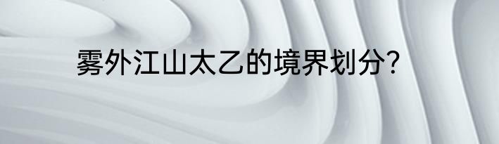 雾外江山太乙的境界划分？