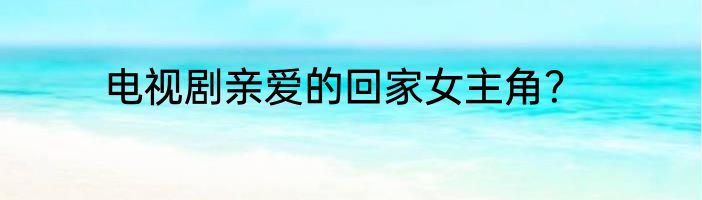 电视剧亲爱的回家女主角？