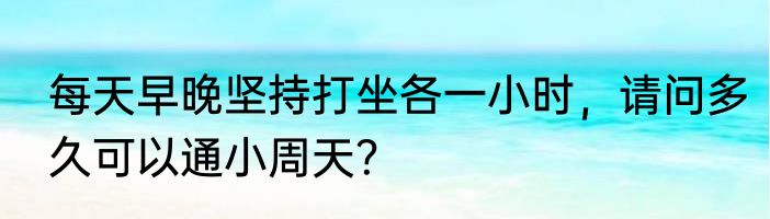 每天早晚坚持打坐各一小时，请问多久可以通小周天？