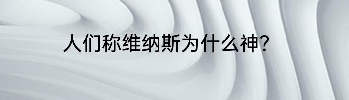 人们称维纳斯为什么神？