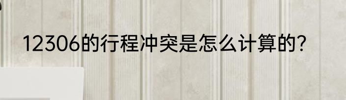 12306的行程冲突是怎么计算的？