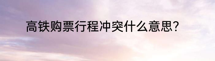 高铁购票行程冲突什么意思？