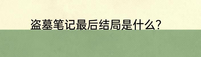盗墓笔记最后结局是什么？