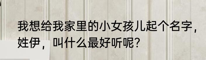 我想给我家里的小女孩儿起个名字，姓伊，叫什么最好听呢？