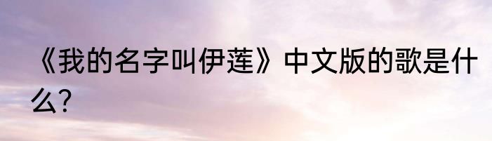 《我的名字叫伊莲》中文版的歌是什么？