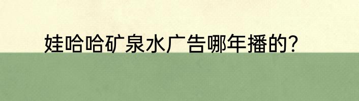 娃哈哈矿泉水广告哪年播的？