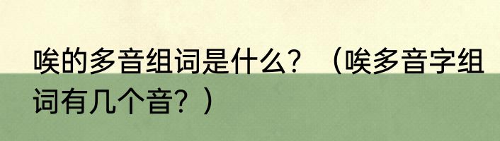 唉的多音组词是什么？（唉多音字组词有几个音？）