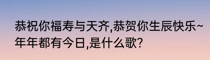 恭祝你福寿与天齐,恭贺你生辰快乐~年年都有今日,是什么歌？