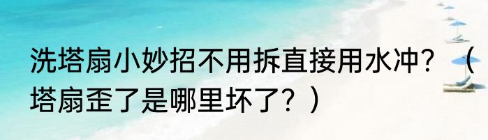 洗塔扇小妙招不用拆直接用水冲？（塔扇歪了是哪里坏了？）