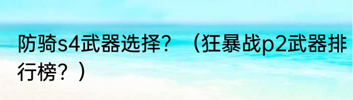 防骑s4武器选择？（狂暴战p2武器排行榜？）