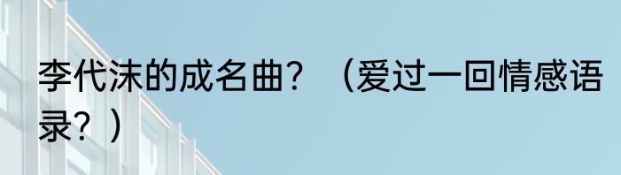 李代沫的成名曲？（爱过一回情感语录？）