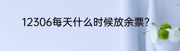 12306每天什么时候放余票？