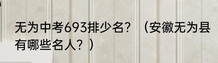 无为中考693排少名？（安徽无为县有哪些名人？）
