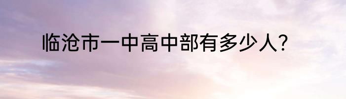 临沧市一中高中部有多少人？