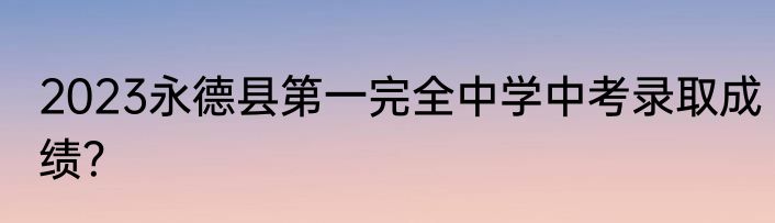 2023永德县第一完全中学中考录取成绩？