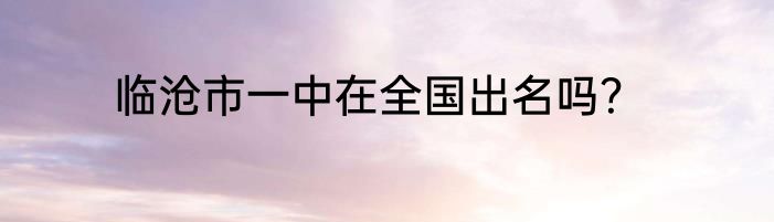 临沧市一中在全国出名吗？