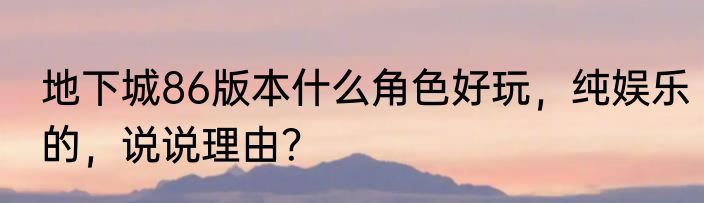 地下城86版本什么角色好玩，纯娱乐的，说说理由？