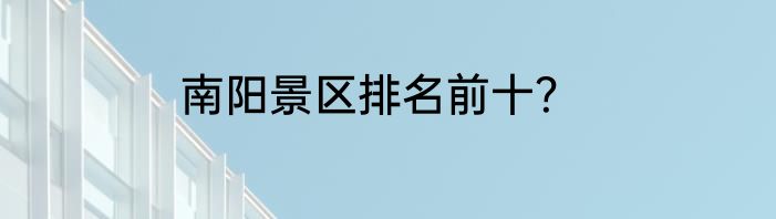 南阳景区排名前十？