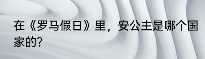 在《罗马假日》里，安公主是哪个国家的？
