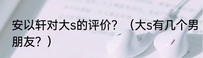 安以轩对大s的评价？（大s有几个男朋友？）
