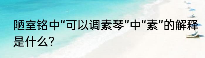 陋室铭中“可以调素琴”中“素”的解释是什么？